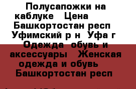  Полусапожки на каблуке › Цена ­ 350 - Башкортостан респ., Уфимский р-н, Уфа г. Одежда, обувь и аксессуары » Женская одежда и обувь   . Башкортостан респ.